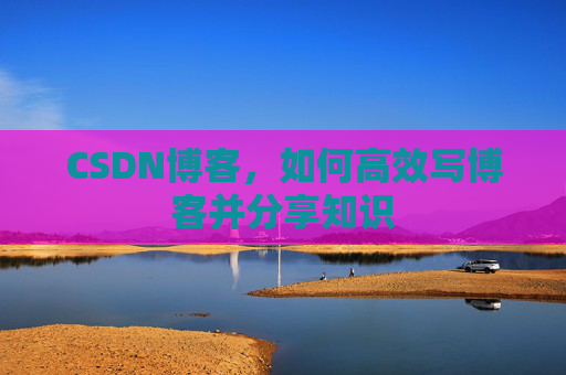 CSDN博客，如何高效写博客并分享知识